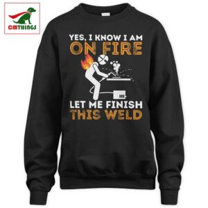 I Know I Am On Fire Let Me Finish This Weld Sweatshirt V2 | CM Things