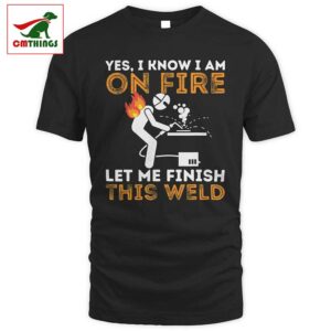 I Know I Am On Fire Let Me Finish This Weld T Shirt V2 | CM Things
