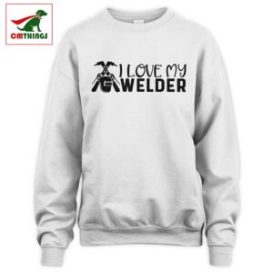 I Love My Welder Sweatshirt | CM Things