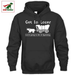 Get In Loser Were Going To Die Of Dysentery Hoodie | CM Things