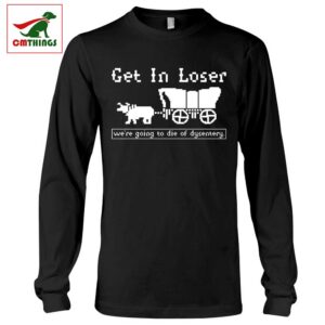 Get In Loser Were Going To Die Of Dysentery Long Sleeve | CM Things