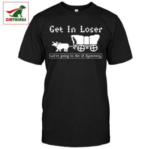 Get In Loser Were Going To Die Of Dysentery Shirt | CM Things