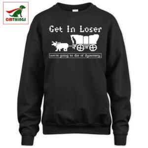 Get In Loser Were Going To Die Of Dysentery Sweatshirt | CM Things