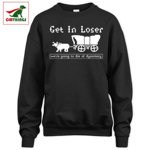 Get In Loser Were Going To Die Of Dysentery Sweatshirt | CM Things
