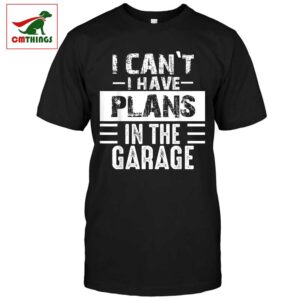 I Cant I Have Plans In The Garage Shirt | CM Things